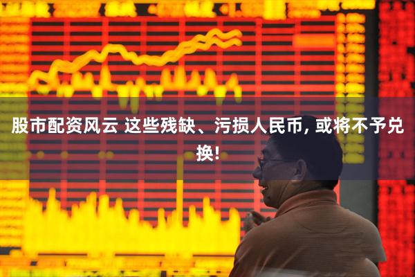 股市配资风云 这些残缺、污损人民币, 或将不予兑换!