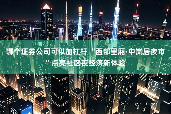 哪个证券公司可以加杠杆 “西部里厢·中岚居夜市”点亮社区夜经济新体验