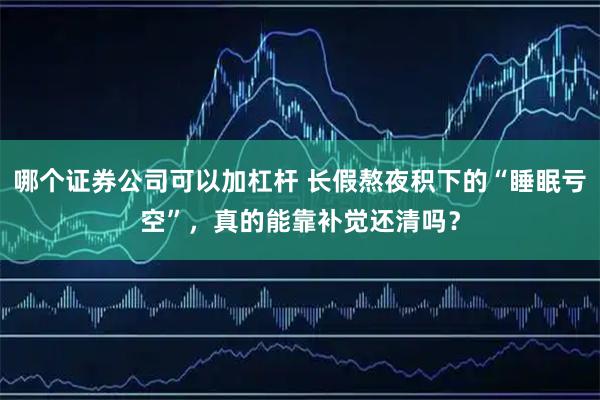 哪个证券公司可以加杠杆 长假熬夜积下的“睡眠亏空”，真的能靠补觉还清吗？