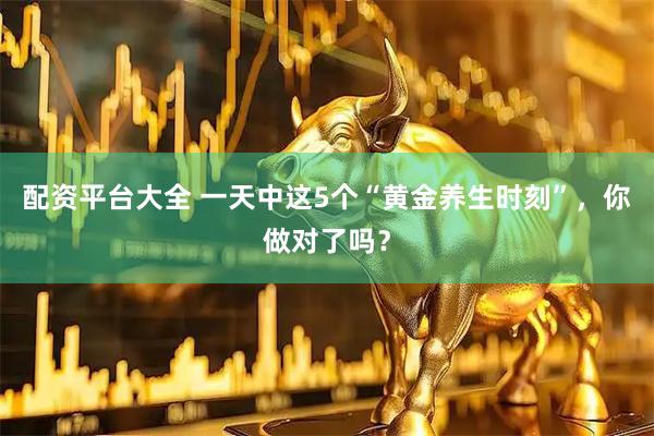 配资平台大全 一天中这5个“黄金养生时刻”，你做对了吗？