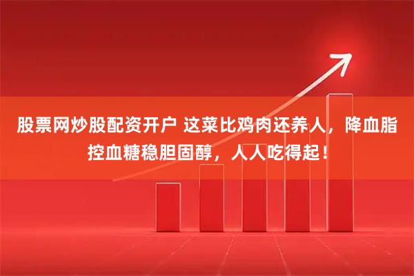 股票网炒股配资开户 这菜比鸡肉还养人，降血脂控血糖稳胆固醇，人人吃得起！