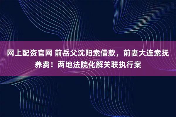 网上配资官网 前岳父沈阳索借款，前妻大连索抚养费！两地法院化解关联执行案