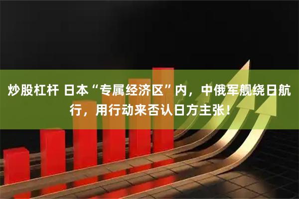 炒股杠杆 日本“专属经济区”内，中俄军舰绕日航行，用行动来否认日方主张！