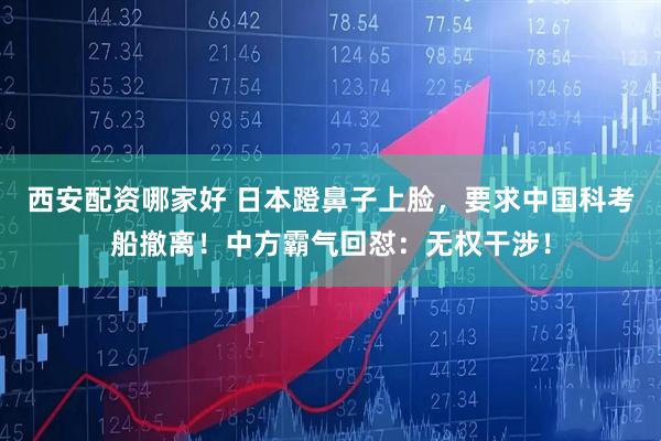 西安配资哪家好 日本蹬鼻子上脸，要求中国科考船撤离！中方霸气回怼：无权干涉！