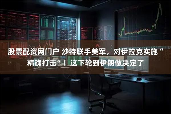 股票配资网门户 沙特联手美军，对伊拉克实施“精确打击”！这下轮到伊朗做决定了
